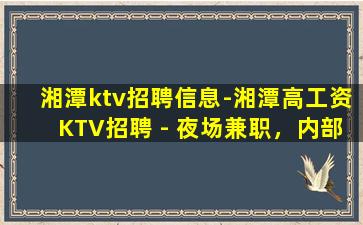 湘潭ktv招聘信息-湘潭高工资KTV招聘 - 夜场兼职，内部